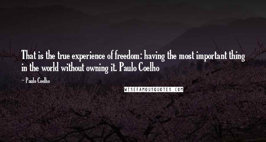 Paulo Coelho Quotes: That is the true experience of freedom: having the most important thing in the world without owning it. Paulo Coelho