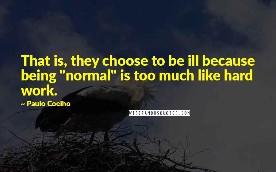 Paulo Coelho Quotes: That is, they choose to be ill because being "normal" is too much like hard work.