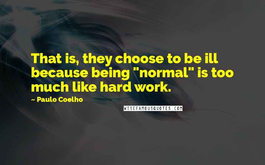 Paulo Coelho Quotes: That is, they choose to be ill because being "normal" is too much like hard work.