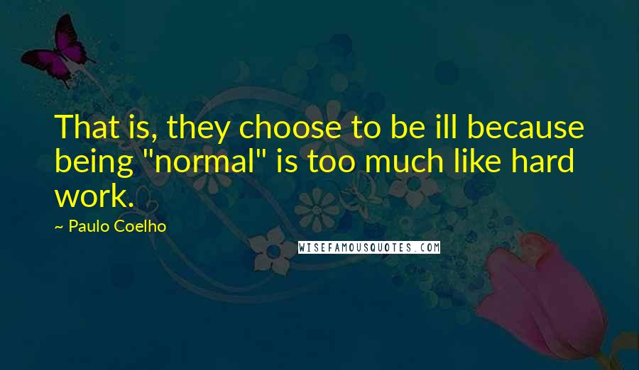 Paulo Coelho Quotes: That is, they choose to be ill because being "normal" is too much like hard work.