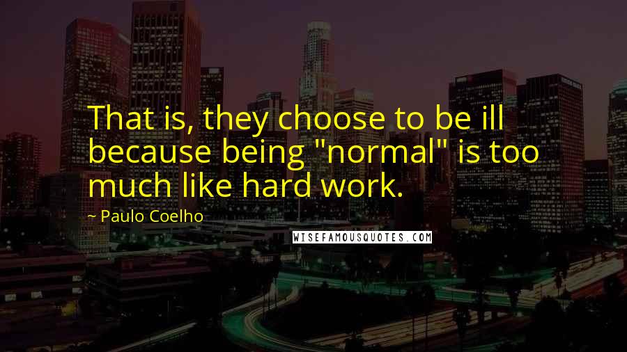 Paulo Coelho Quotes: That is, they choose to be ill because being "normal" is too much like hard work.