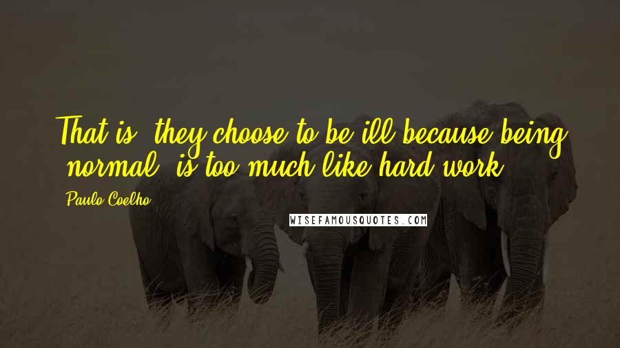 Paulo Coelho Quotes: That is, they choose to be ill because being "normal" is too much like hard work.