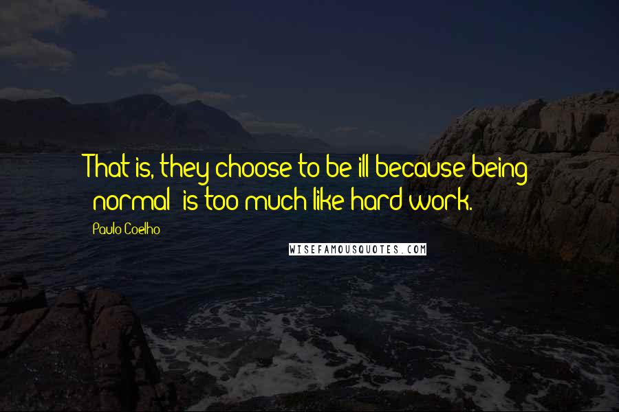 Paulo Coelho Quotes: That is, they choose to be ill because being "normal" is too much like hard work.