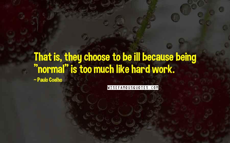 Paulo Coelho Quotes: That is, they choose to be ill because being "normal" is too much like hard work.