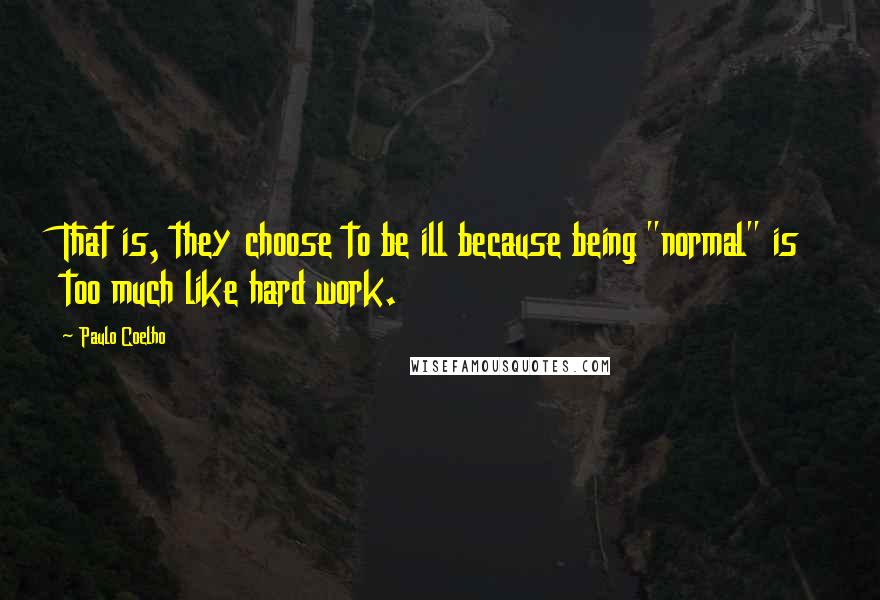Paulo Coelho Quotes: That is, they choose to be ill because being "normal" is too much like hard work.