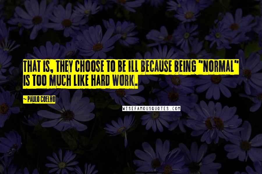 Paulo Coelho Quotes: That is, they choose to be ill because being "normal" is too much like hard work.