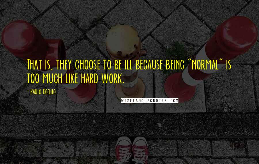 Paulo Coelho Quotes: That is, they choose to be ill because being "normal" is too much like hard work.