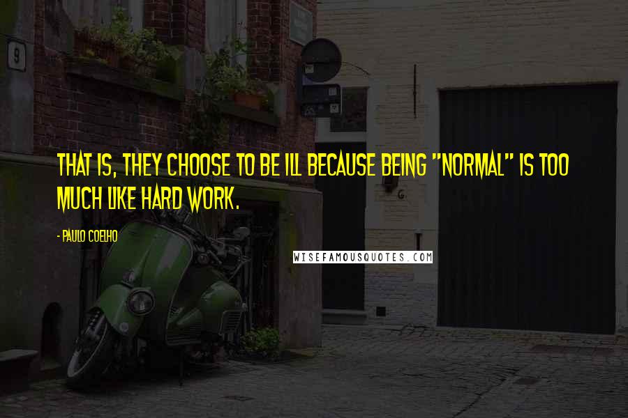 Paulo Coelho Quotes: That is, they choose to be ill because being "normal" is too much like hard work.