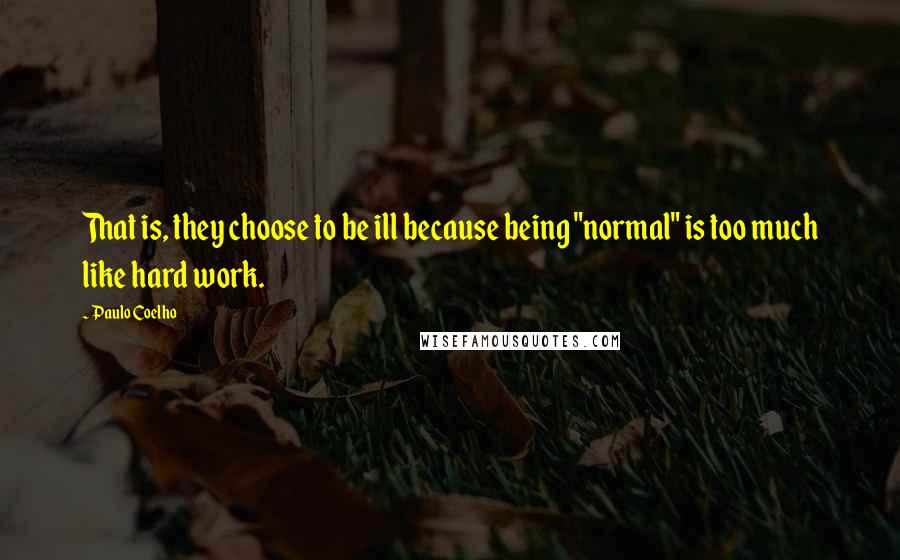 Paulo Coelho Quotes: That is, they choose to be ill because being "normal" is too much like hard work.