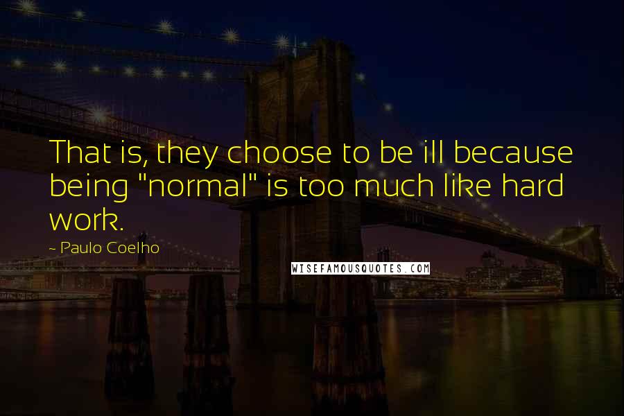 Paulo Coelho Quotes: That is, they choose to be ill because being "normal" is too much like hard work.