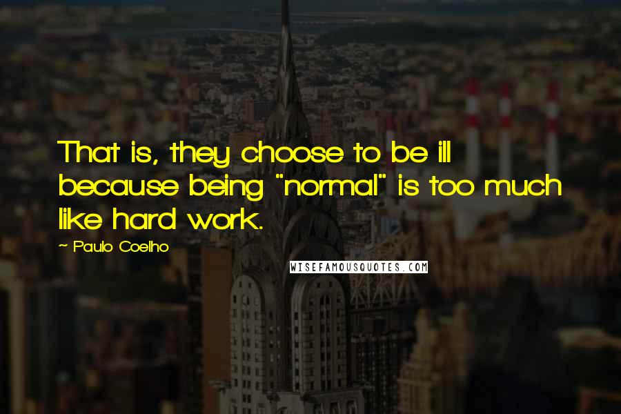 Paulo Coelho Quotes: That is, they choose to be ill because being "normal" is too much like hard work.