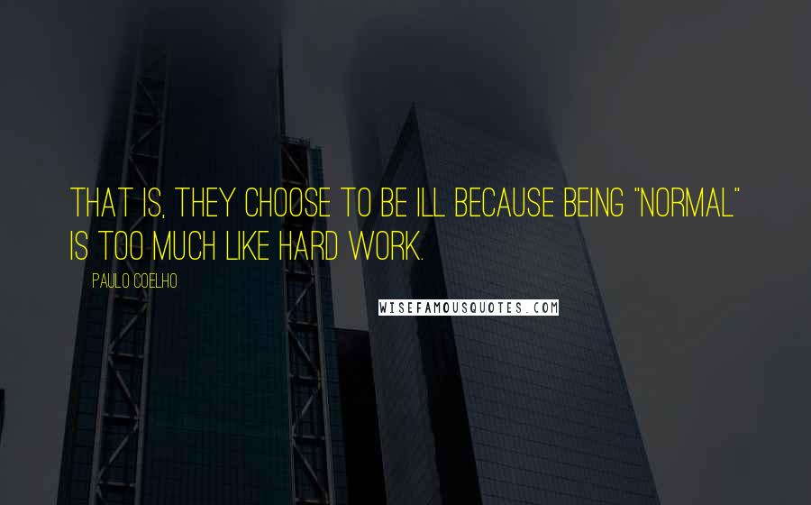 Paulo Coelho Quotes: That is, they choose to be ill because being "normal" is too much like hard work.