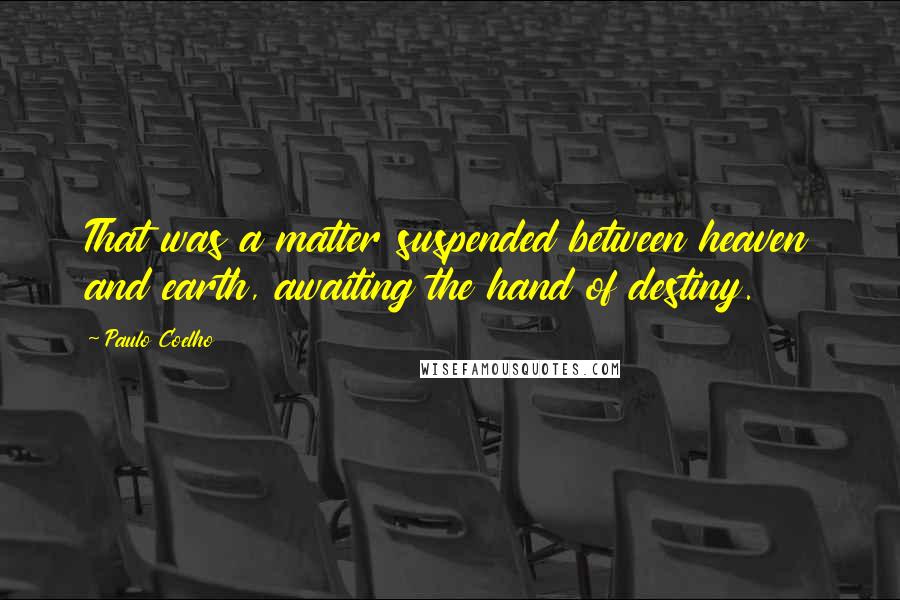 Paulo Coelho Quotes: That was a matter suspended between heaven and earth, awaiting the hand of destiny.