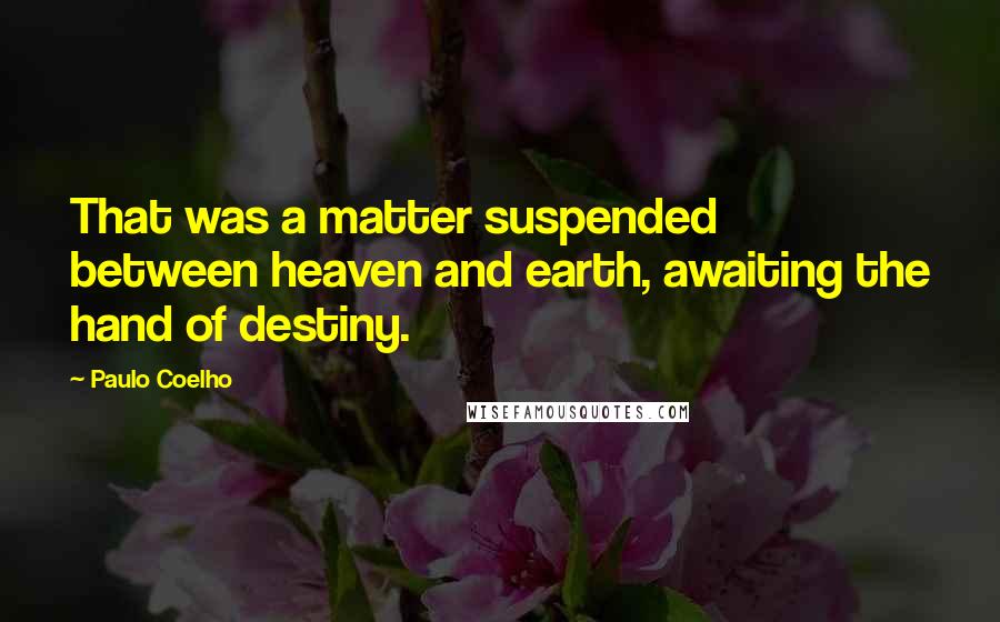 Paulo Coelho Quotes: That was a matter suspended between heaven and earth, awaiting the hand of destiny.