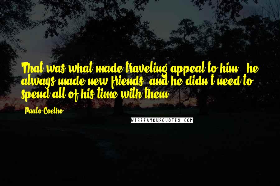 Paulo Coelho Quotes: That was what made traveling appeal to him - he always made new friends, and he didn't need to spend all of his time with them.