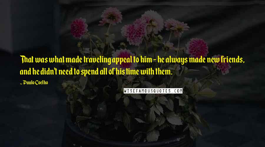 Paulo Coelho Quotes: That was what made traveling appeal to him - he always made new friends, and he didn't need to spend all of his time with them.