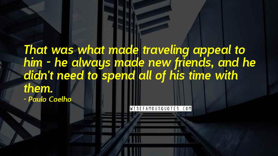 Paulo Coelho Quotes: That was what made traveling appeal to him - he always made new friends, and he didn't need to spend all of his time with them.