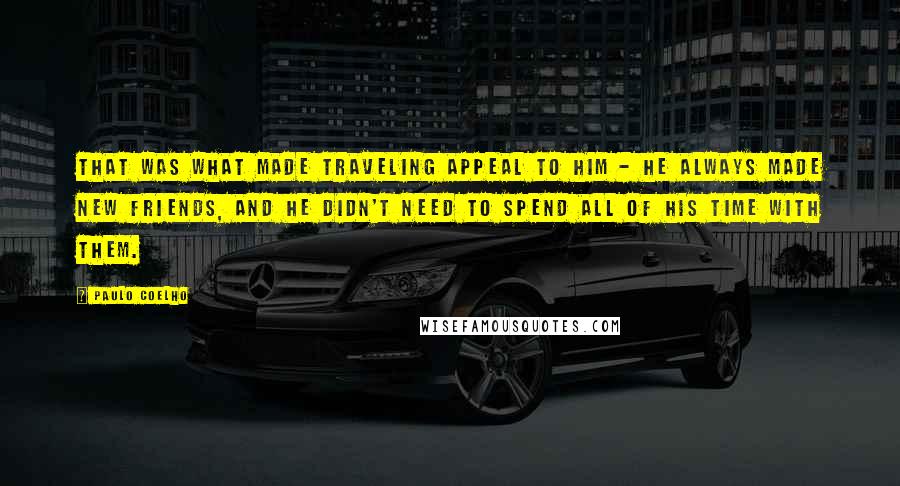 Paulo Coelho Quotes: That was what made traveling appeal to him - he always made new friends, and he didn't need to spend all of his time with them.