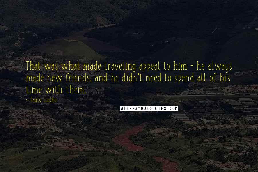 Paulo Coelho Quotes: That was what made traveling appeal to him - he always made new friends, and he didn't need to spend all of his time with them.