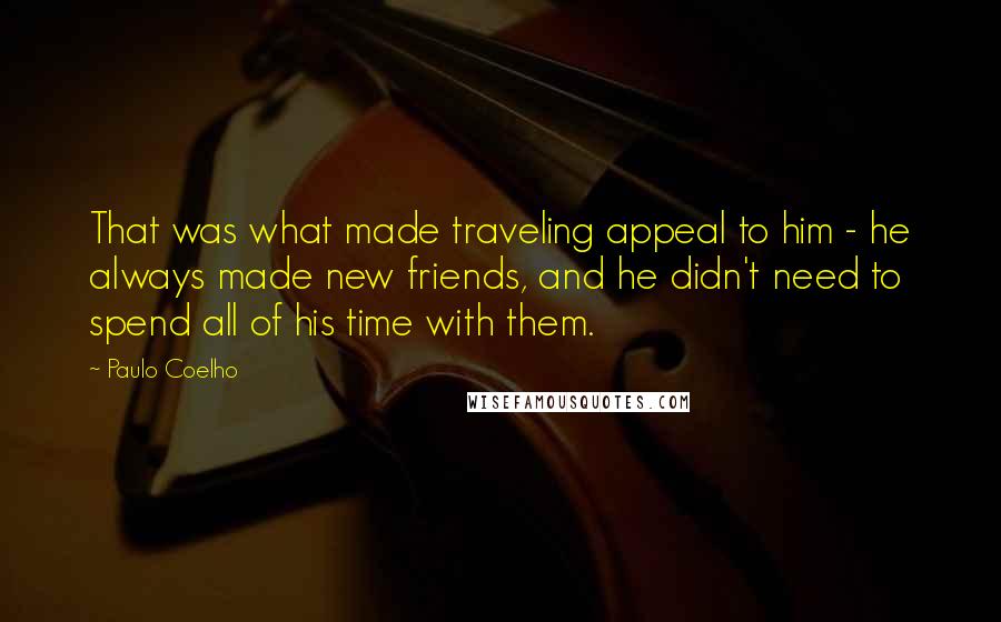 Paulo Coelho Quotes: That was what made traveling appeal to him - he always made new friends, and he didn't need to spend all of his time with them.