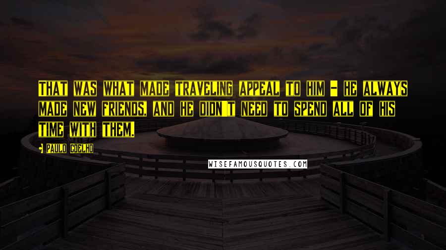 Paulo Coelho Quotes: That was what made traveling appeal to him - he always made new friends, and he didn't need to spend all of his time with them.