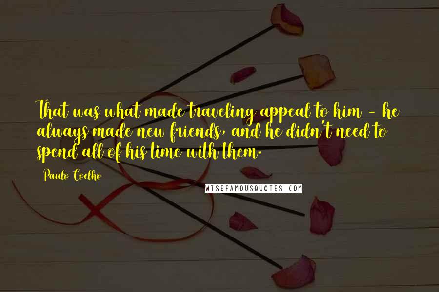 Paulo Coelho Quotes: That was what made traveling appeal to him - he always made new friends, and he didn't need to spend all of his time with them.