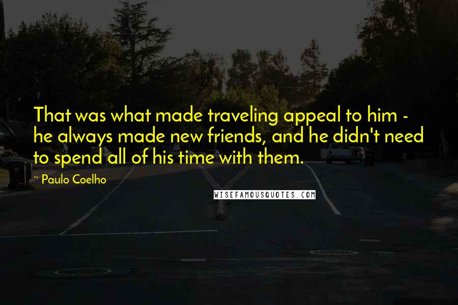 Paulo Coelho Quotes: That was what made traveling appeal to him - he always made new friends, and he didn't need to spend all of his time with them.