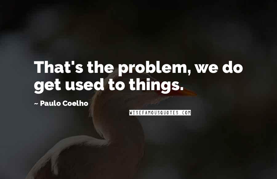 Paulo Coelho Quotes: That's the problem, we do get used to things.