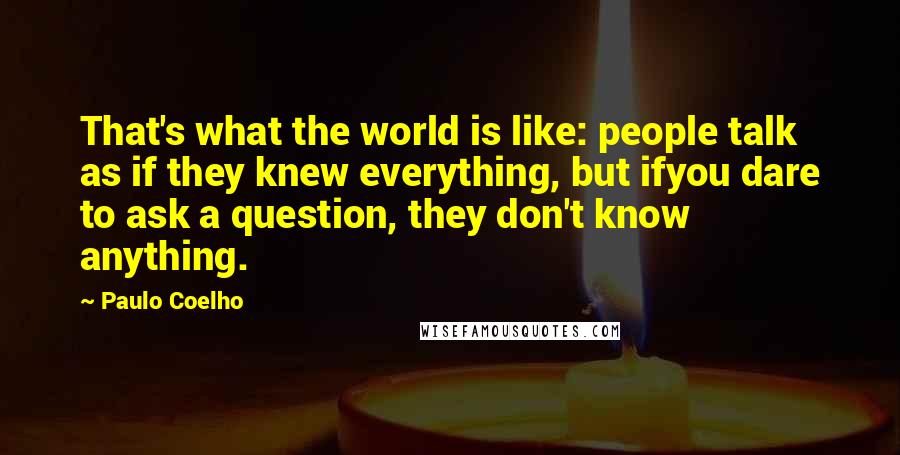 Paulo Coelho Quotes: That's what the world is like: people talk as if they knew everything, but ifyou dare to ask a question, they don't know anything.