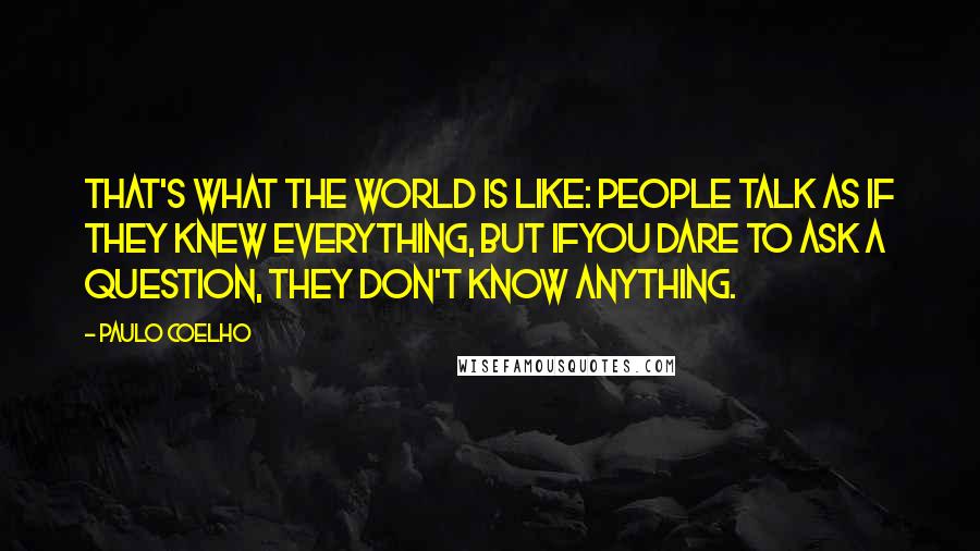 Paulo Coelho Quotes: That's what the world is like: people talk as if they knew everything, but ifyou dare to ask a question, they don't know anything.