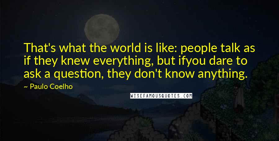 Paulo Coelho Quotes: That's what the world is like: people talk as if they knew everything, but ifyou dare to ask a question, they don't know anything.