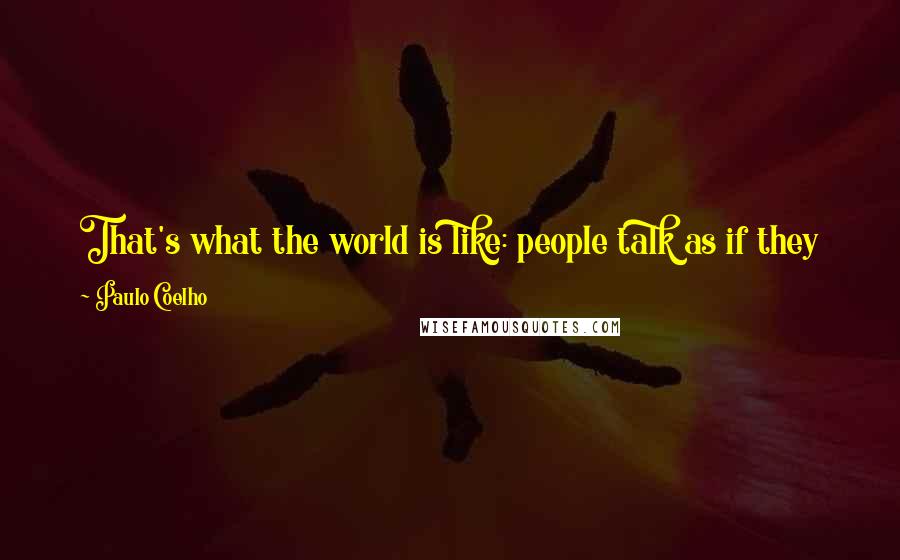 Paulo Coelho Quotes: That's what the world is like: people talk as if they knew everything, but ifyou dare to ask a question, they don't know anything.