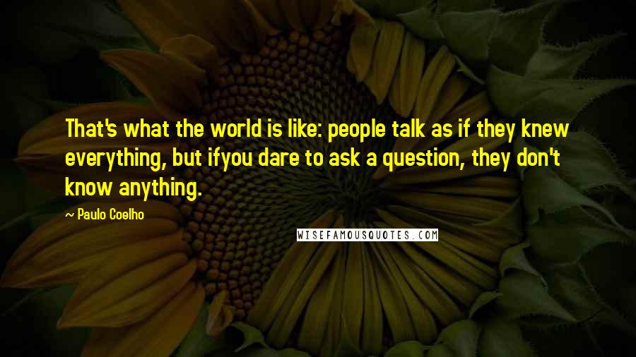 Paulo Coelho Quotes: That's what the world is like: people talk as if they knew everything, but ifyou dare to ask a question, they don't know anything.
