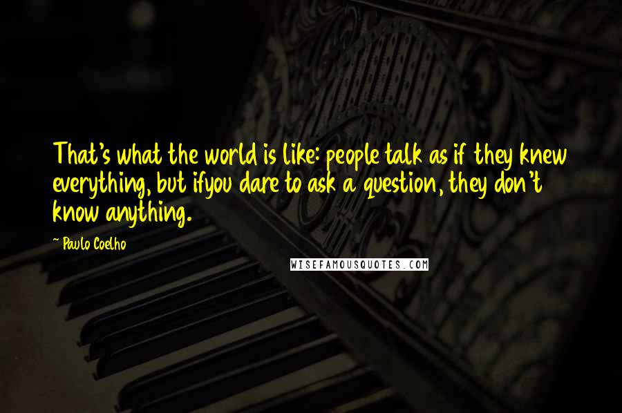 Paulo Coelho Quotes: That's what the world is like: people talk as if they knew everything, but ifyou dare to ask a question, they don't know anything.