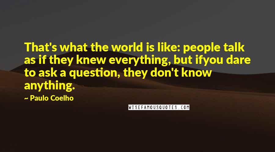 Paulo Coelho Quotes: That's what the world is like: people talk as if they knew everything, but ifyou dare to ask a question, they don't know anything.