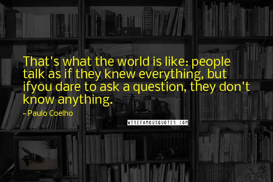 Paulo Coelho Quotes: That's what the world is like: people talk as if they knew everything, but ifyou dare to ask a question, they don't know anything.