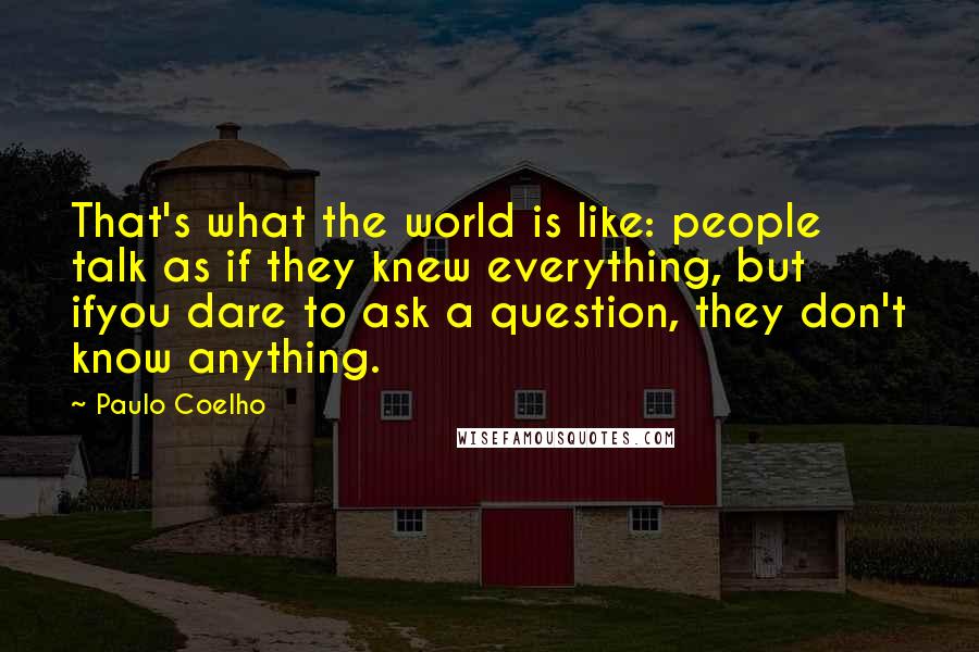 Paulo Coelho Quotes: That's what the world is like: people talk as if they knew everything, but ifyou dare to ask a question, they don't know anything.