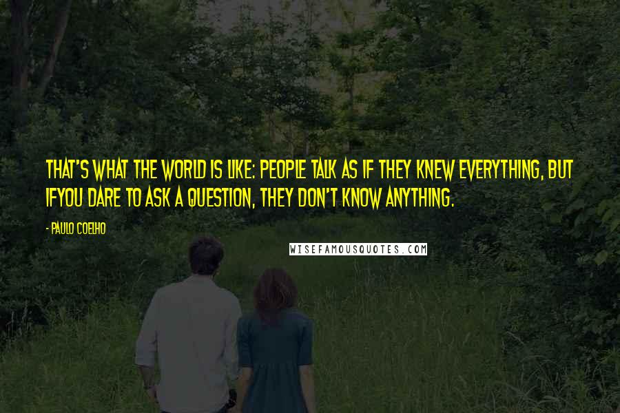 Paulo Coelho Quotes: That's what the world is like: people talk as if they knew everything, but ifyou dare to ask a question, they don't know anything.