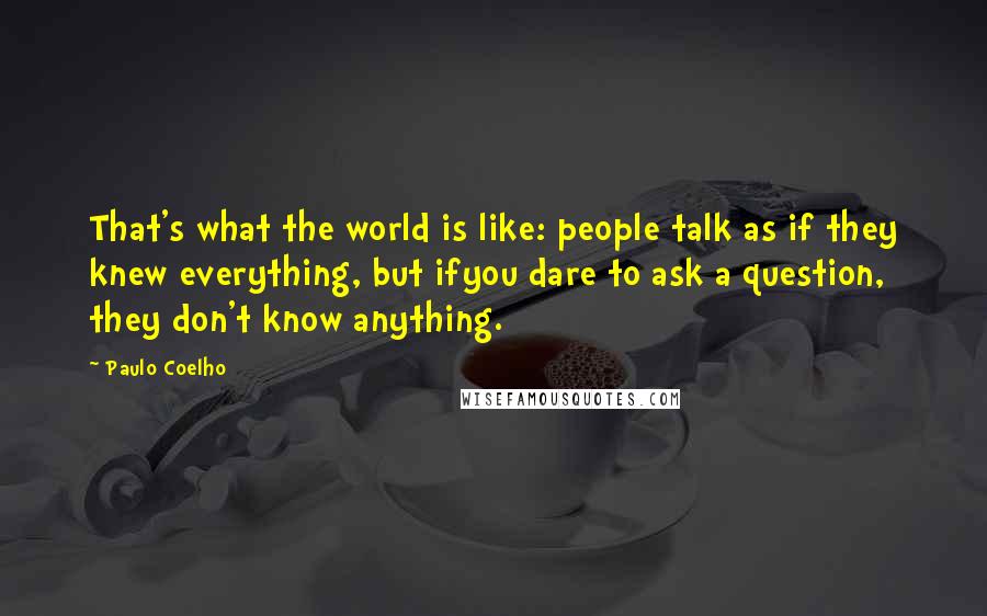 Paulo Coelho Quotes: That's what the world is like: people talk as if they knew everything, but ifyou dare to ask a question, they don't know anything.