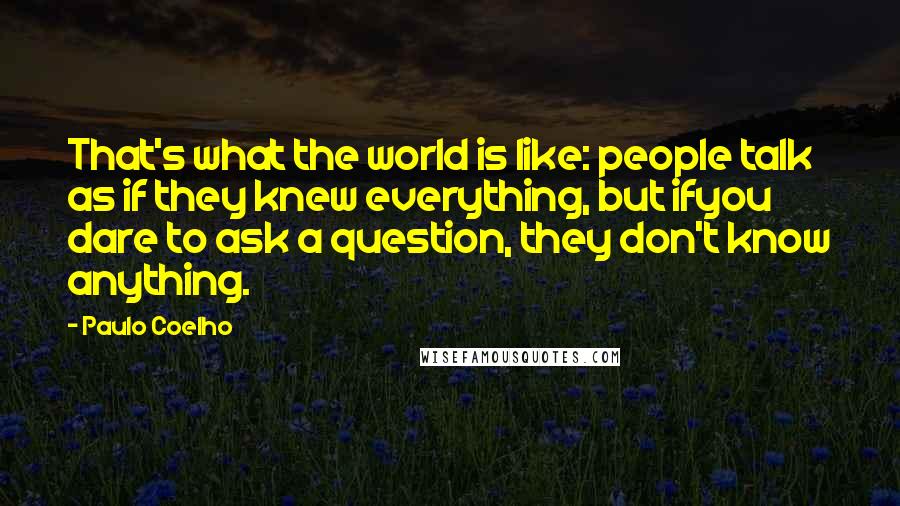 Paulo Coelho Quotes: That's what the world is like: people talk as if they knew everything, but ifyou dare to ask a question, they don't know anything.