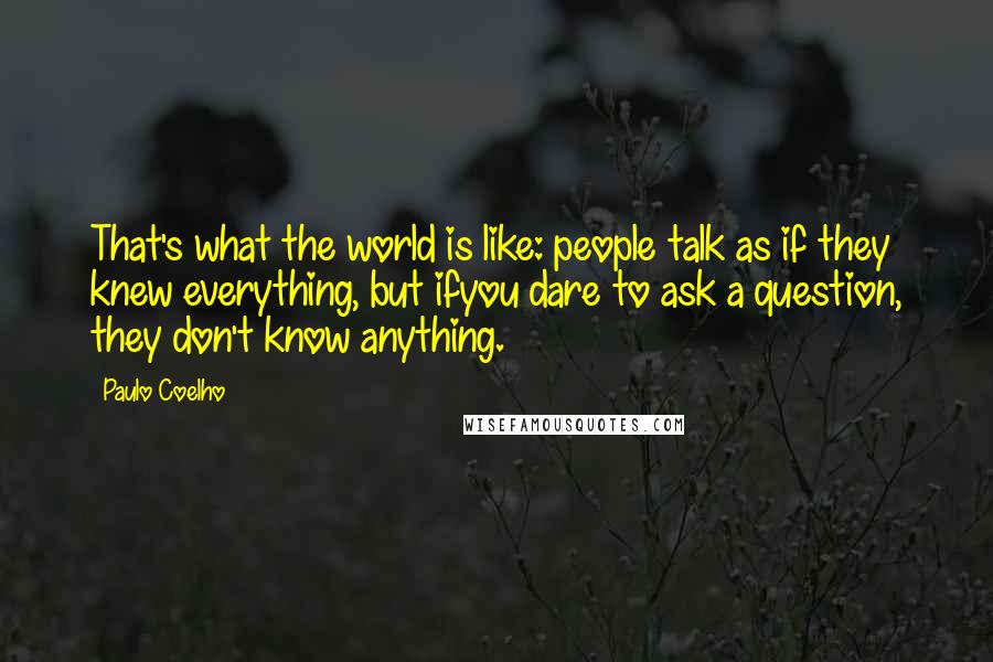 Paulo Coelho Quotes: That's what the world is like: people talk as if they knew everything, but ifyou dare to ask a question, they don't know anything.