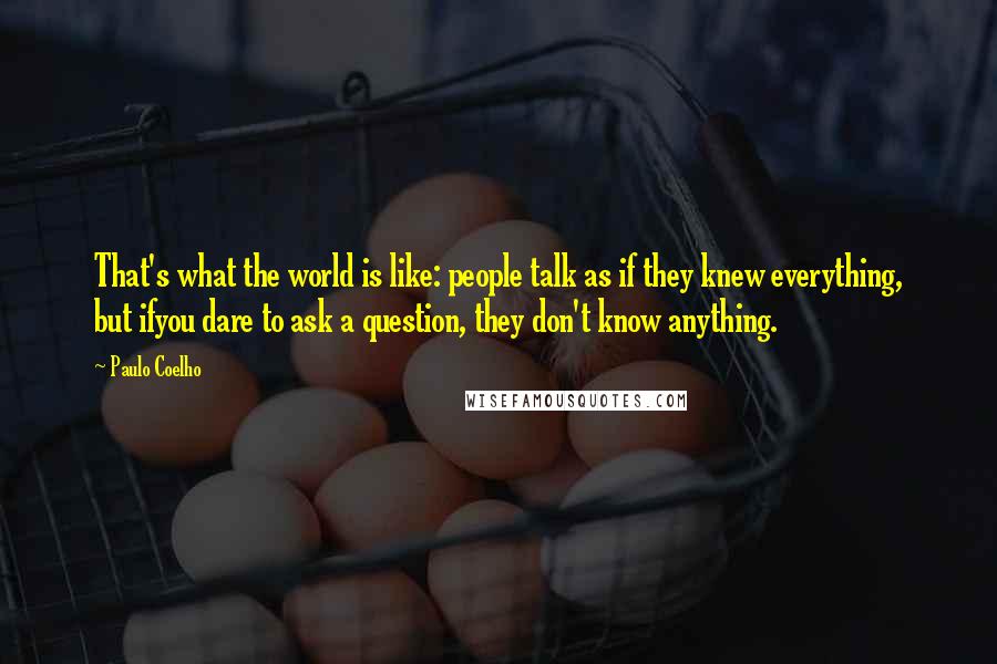 Paulo Coelho Quotes: That's what the world is like: people talk as if they knew everything, but ifyou dare to ask a question, they don't know anything.