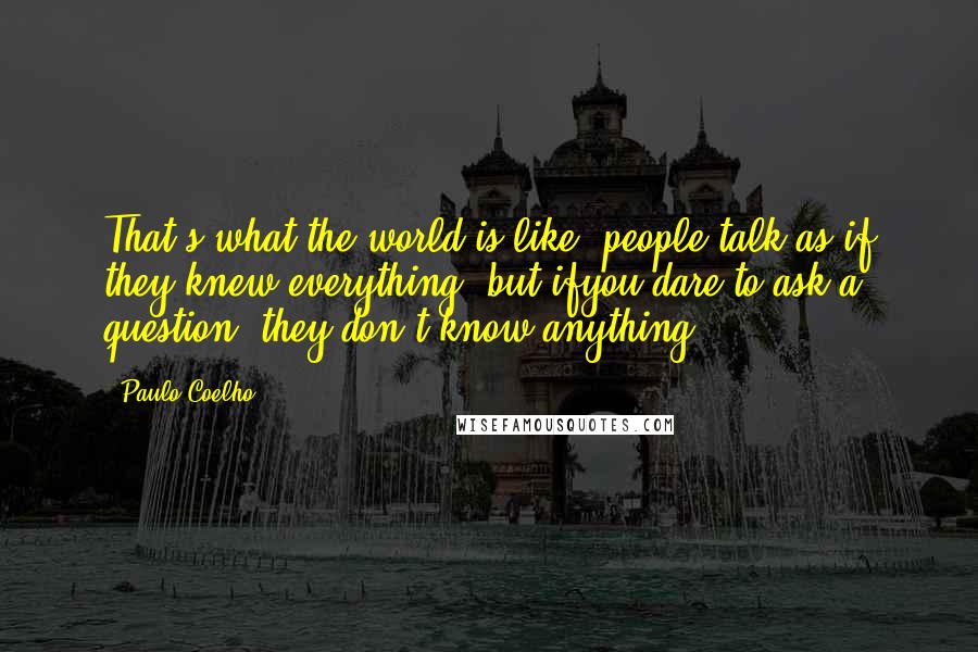 Paulo Coelho Quotes: That's what the world is like: people talk as if they knew everything, but ifyou dare to ask a question, they don't know anything.