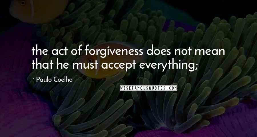 Paulo Coelho Quotes: the act of forgiveness does not mean that he must accept everything;