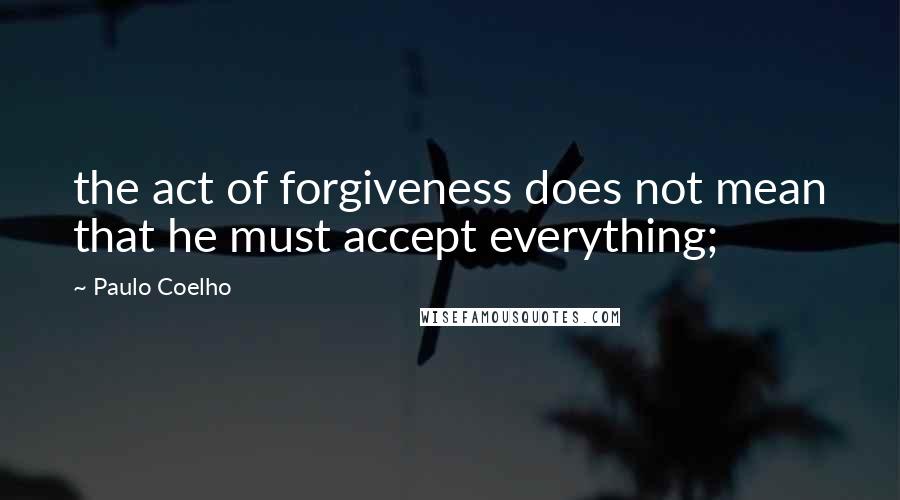 Paulo Coelho Quotes: the act of forgiveness does not mean that he must accept everything;