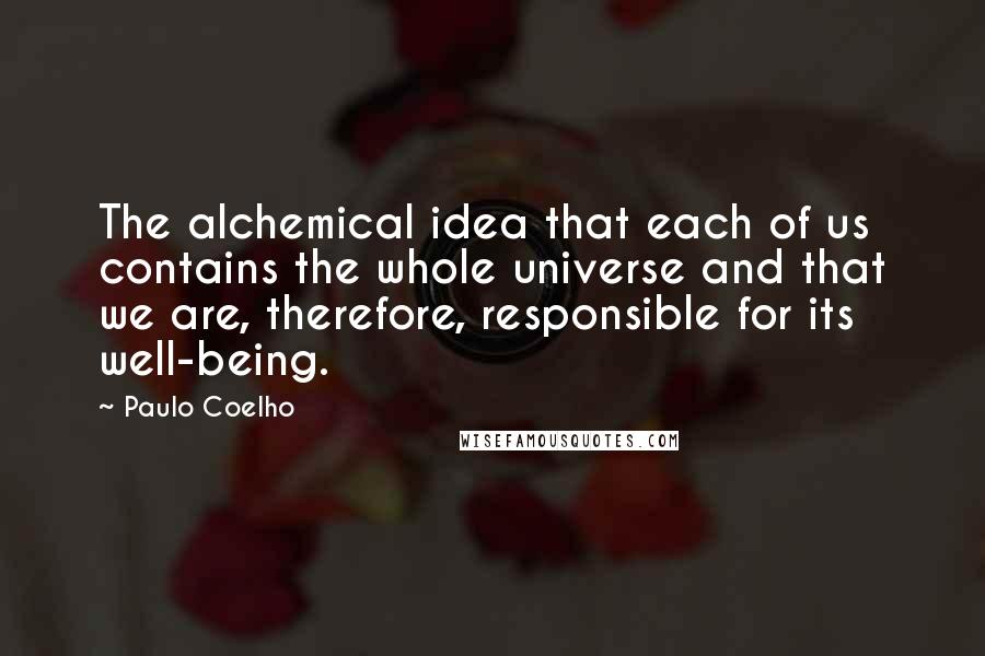 Paulo Coelho Quotes: The alchemical idea that each of us contains the whole universe and that we are, therefore, responsible for its well-being.