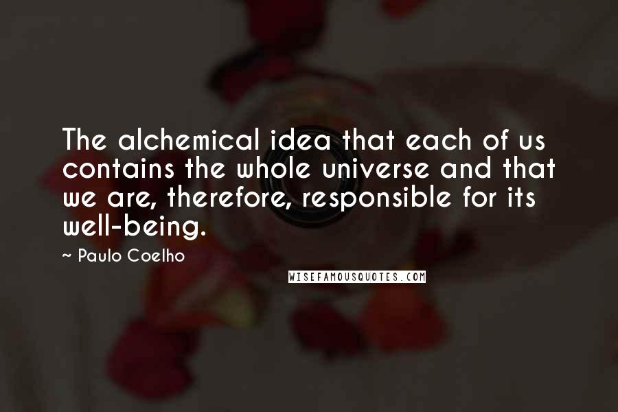 Paulo Coelho Quotes: The alchemical idea that each of us contains the whole universe and that we are, therefore, responsible for its well-being.