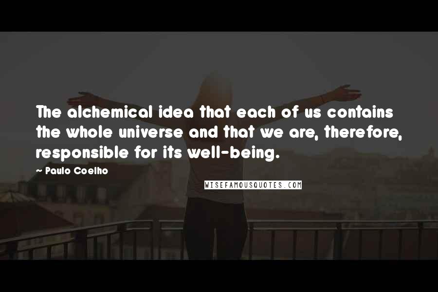 Paulo Coelho Quotes: The alchemical idea that each of us contains the whole universe and that we are, therefore, responsible for its well-being.