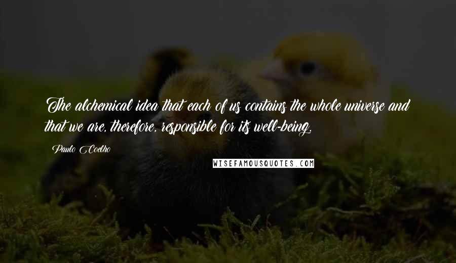 Paulo Coelho Quotes: The alchemical idea that each of us contains the whole universe and that we are, therefore, responsible for its well-being.