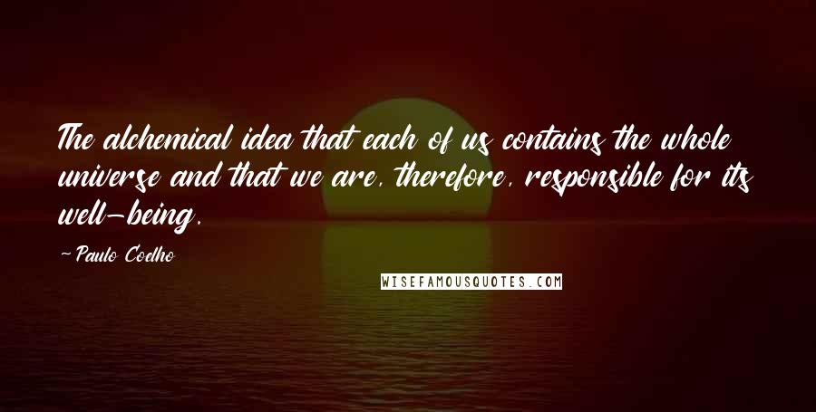 Paulo Coelho Quotes: The alchemical idea that each of us contains the whole universe and that we are, therefore, responsible for its well-being.